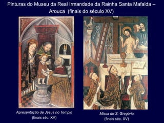 Pinturas do Museu da Real Irmandade da Rainha Santa Mafalda –
                 Arouca (finais do século XV)




   Apresentação de Jesus no Templo   Missa de S. Gregório
            (finais séc. XV)            (finais séc. XV)
 