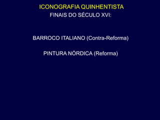 ICONOGRAFIA QUINHENTISTA
     FINAIS DO SÉCULO XVI:



BARROCO ITALIANO (Contra-Reforma)

   PINTURA NÓRDICA (Reforma)
 