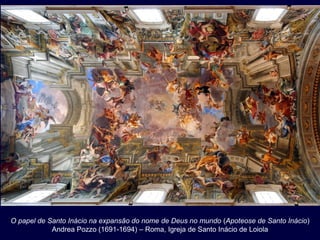 O papel de Santo Inácio na expansão do nome de Deus no mundo (Apoteose de Santo Inácio)
            Andrea Pozzo (1691-1694) – Roma, Igreja de Santo Inácio de Loiola
 