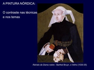 A PINTURA NÓRDICA:

O contraste nas técnicas
e nos temas




                    Retrato de Dama nobre - Barthel Bruyn, o Velho (1530-35)
 