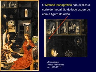 O Método Iconográfico não explica o
corte do medalhão do lado esquerdo
com a figura de Adão




   Anunciação
   Vasco Fernandes
   (c. 1506-1511)
 