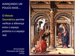 AVANÇANDO UM
POUCO MAIS…


O Metodo
Geométrico permite
verificar a diferença
entre o espaço
pictórico e o espaço
real




              Annunciação
       Francesco del Cossa
                     (1470)
 