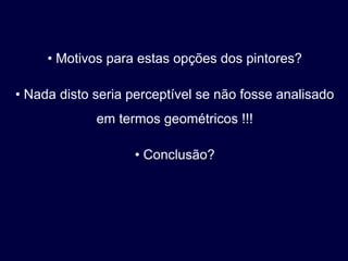• Motivos para estas opções dos pintores?

• Nada disto seria perceptível se não fosse analisado
             em termos geométricos !!!

                   • Conclusão?
 