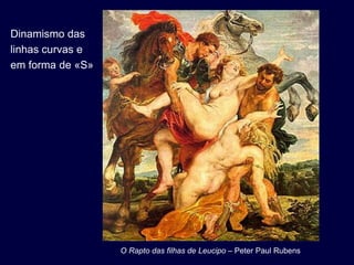 Dinamismo das
linhas curvas e
em forma de «S»




                  O Rapto das filhas de Leucipo – Peter Paul Rubens
 