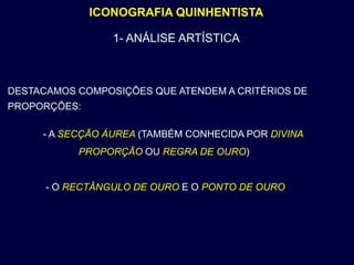 ICONOGRAFIA QUINHENTISTA

                 1- ANÁLISE ARTÍSTICA



DESTACAMOS COMPOSIÇÕES QUE ATENDEM A CRITÉRIOS DE
PROPORÇÕES:

     - A SECÇÃO ÁUREA (TAMBÉM CONHECIDA POR DIVINA
           PROPORÇÃO OU REGRA DE OURO)


      - O RECTÂNGULO DE OURO E O PONTO DE OURO
 