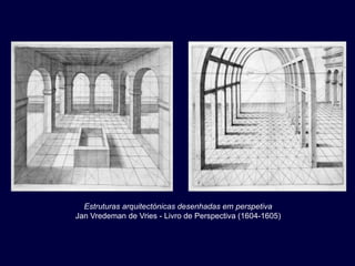 Estruturas arquitectónicas desenhadas em perspetiva
Jan Vredeman de Vries - Livro de Perspectiva (1604-1605)
 