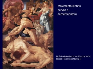 Movimento (linhas
 curvas e
 serpenteantes)




Moisés defendendo as filhas de Jetro
Rosso Fiorentino (1523-24)
 