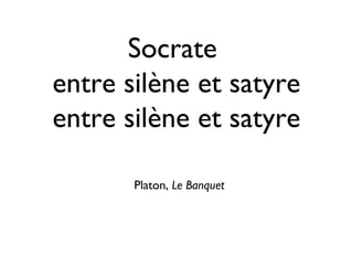 Socrate
entre silène et satyre
entre silène et satyre
Platon, Le Banquet
 