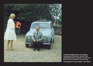 Georges Pompidou dans sa résidence
secondaire d’Orvilliers le 1er juin 1969,
photographié avec sa femme et assis sur le
pare-choc de la Renault 4 de son neveu.
Photographie François Pagès / Paris Match
 