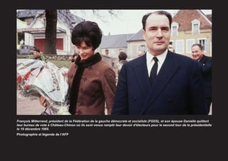 François Mitterrand, président de la Fédération de la gauche démocrate et socialiste (FGDS), et son épouse Danielle quittent
leur bureau de vote à Château-Chinon où ils sont venus remplir leur devoir d'électeurs pour le second tour de la présidentielle
le 19 décembre 1965.
Photographie et légende de l’AFP
 