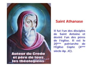 Il fut l’un des disciples
de Saint Antoine et
devint l’un des pères
de l’église. Il est le
20ème patriarche de
l’Église Copte (4ème
siècle Ap. JC).
Saint Athanase
 