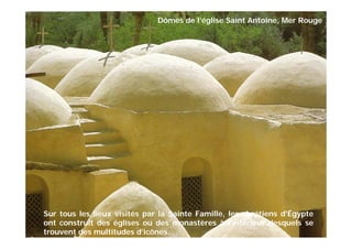 Sur tous les lieux visités par la Sainte Famille, les chrétiens d'Égypte
ont construit des églises ou des monastères à l’intérieur desquels se
trouvent des multitudes d’icônes.
Dômes de l’église Saint Antoine, Mer Rouge
 