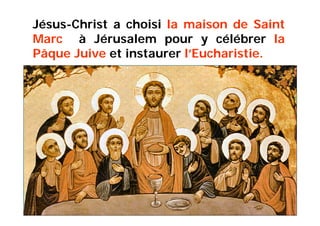 Jésus-Christ a choisi la maison de Saint
Marc à Jérusalem pour y célébrer la
Pâque Juive et instaurer l’Eucharistie.)
 