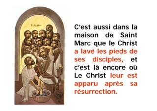 C’est aussi dans la
maison de Saint
Marc que le Christ
a lavé les pieds de
ses disciples, et
c’est là encore où
Le Christ leur est
apparu après sa
résurrection.
 