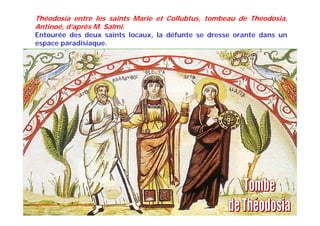 Théodosia entre les saints Marie et Collubtus, tombeau de Théodosia,
Antinoé, d’après M. Salmi.
Entourée des deux saints locaux, la défunte se dresse orante dans un
espace paradisiaque.
 