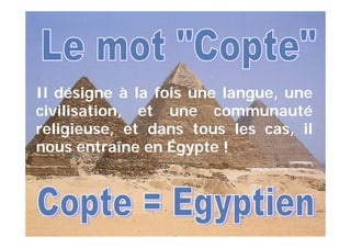 Il désigne à la fois une langue, une
civilisation, et une communauté
religieuse, et dans tous les cas, il
nous entraîne en Égypte !
 