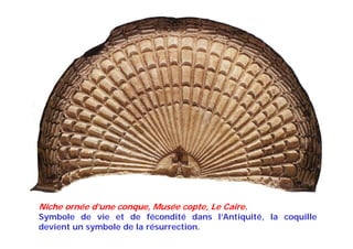 Niche ornée d’une conque, Musée copte, Le Caire.
Symbole de vie et de fécondité dans l’Antiquité, la coquille
devient un symbole de la résurrection.
 