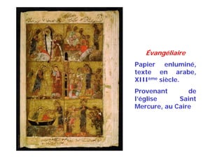 Évangéliaire
Papier enluminé,
texte en arabe,
XIIIème siècle.
Provenant de
l’église Saint
Mercure, au Caire
 