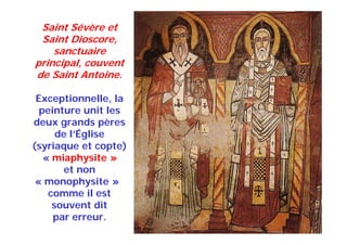 Saint Sévère et
Saint Dioscore,
sanctuaire
principal, couvent
de Saint Antoine.
Exceptionnelle, la
peinture unit les
deux grands pères
de l’Église
(syriaque et copte)
« miaphysite »
et non
« monophysite »
comme il est
souvent dit
par erreur.
 
