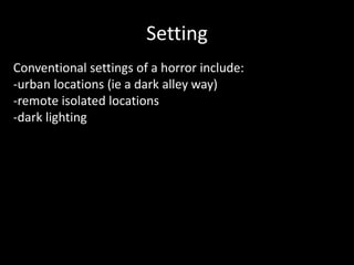 Setting
Conventional settings of a horror include:
-urban locations (ie a dark alley way)
-remote isolated locations
-dark lighting
 