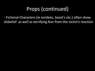 Props (continued)
- Fictional Characters (ie zombies, beast’s etc.) often show
disbelief as well as terrifying fear from the victim’s reaction
 