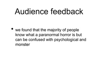 Audience feedback
• we found that the majority of people
know what a paranormal horror is but
can be confused with psychological and
monster
 