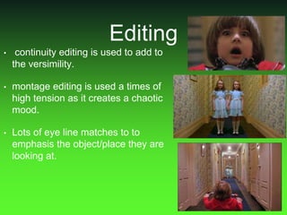 Editing
• continuity editing is used to add to
the versimility.
• montage editing is used a times of
high tension as it creates a chaotic
mood.
• Lots of eye line matches to to
emphasis the object/place they are
looking at.
 