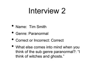 Interview 2
• Name: Tim Smith
• Genre: Paranormal
• Correct or Incorrect: Correct
• What else comes into mind when you
think of the sub genre paranormal?: “I
think of witches and ghosts.”
 