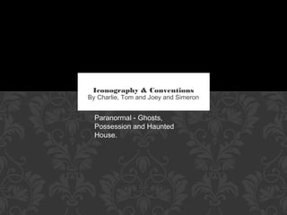 By Charlie, Tom and Joey and Simeron
Iconography & Conventions
Text
Paranormal - Ghosts,
Possession and Haunted
House.
 