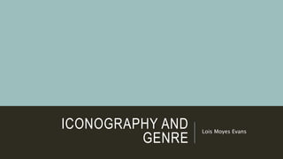 ICONOGRAPHY AND
GENRE
Lois Moyes Evans
 
