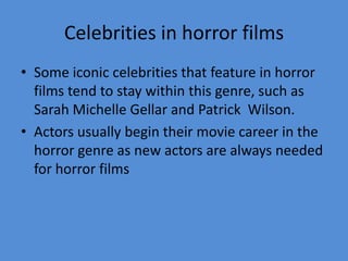 Celebrities in horror films
• Some iconic celebrities that feature in horror
films tend to stay within this genre, such as
Sarah Michelle Gellar and Patrick Wilson.
• Actors usually begin their movie career in the
horror genre as new actors are always needed
for horror films

 