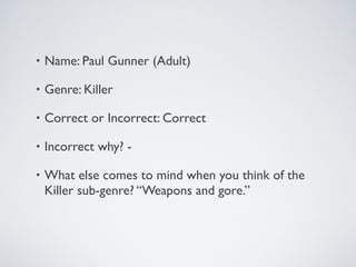• Name: Paul Gunner (Adult)
• Genre: Killer
• Correct or Incorrect: Correct
• Incorrect why? -
• What else comes to mind when you think of the
Killer sub-genre? “Weapons and gore.”
 