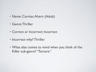 • Name: Cormac Ahern (Adult)
• Genre:Thriller
• Correct or Incorrect: Incorrect
• Incorrect why?Thriller
• What else comes to mind when you think of the
Killer sub-genre? “Torture.”
 