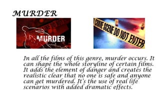 MURDER
In all the films of this genre, murder occurs. It
can shape the whole storyline of certain films.
It adds the element of danger and creates the
realistic clear that no one is safe and anyone
can get murdered. It’s the use of real life
scenarios with added dramatic effects.
 
