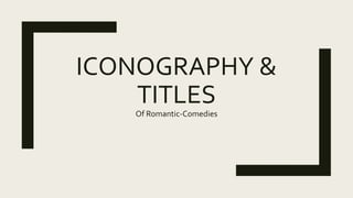ICONOGRAPHY &
TITLES
Of Romantic-Comedies
 