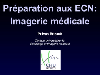 Pr Ivan Bricault
Clinique universitaire de
Radiologie et Imagerie médicale
Préparation aux ECN:
Imagerie médicale
 