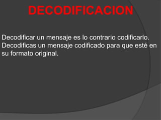 DECODIFICACION
Decodificar un mensaje es lo contrario codificarlo.
Decodificas un mensaje codificado para que esté en
su formato original.

 