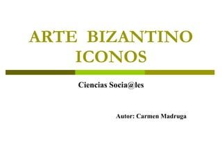 ARTE  BIZANTINO ICONOS Ciencias Socia@les Autor: Carmen Madruga 