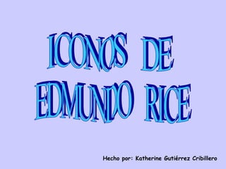 ICONOS  DE EDMUNDO  RICE Hecho por: Katherine Gutiérrez Cribillero 
