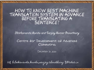 How to Know Best Machine
Translation System in Advance
before Translating a
Sentence?
Bibekananda Kundu and Sanjay Kumar Choudhury
Centre for Development of Advanced
Computing
December 19, 2014
{ bibekananda.kundu,sanjay.choudhury }@cdac.in
 