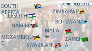 ICONIC DELEGATES
BOTSWANA
LESOTHO
MALA
WIMOZAMBIQU
E
NAMIBIA
SWAZILAND
ZAMBI
A
ZIMBABWE
SOUTH
AFRICA
 