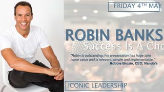 ROBIN BANKS
Success Is A Cho
ICONIC LEADERSHIP
FRIDAY 4TH MAY
"Robin is outstanding; his presentation has huge take
home value and is relevant, simple and implementable.”
Robbie Brozin, CEO, Nando’s
 