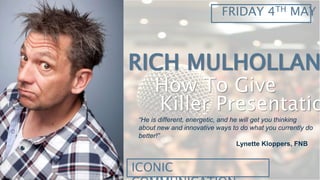 FRIDAY 4TH MAY
RICH MULHOLLAN
How To Give
Killer Presentatio
ICONIC
“He is different, energetic, and he will get you thinking
about new and innovative ways to do what you currently do
better!”
Lynette Kloppers, FNB
 