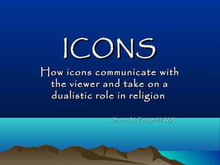 ICONSICONS
How icons communicate withHow icons communicate with
the viewer and take on athe viewer and take on a
dualistic role in religiondualistic role in religion
Sharon M. Fitzgerald, MASharon M. Fitzgerald, MA
 