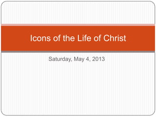 Saturday, May 4, 2013
Icons of the Life of Christ
 