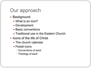 Our approach
 Background
 What is an icon?
 Development
 Basic conventions
 Traditional use in the Eastern Church
 I...