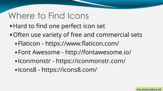 @malekontheweb
Where to Find Icons
Hard to find one perfect icon set
Often use variety of free and commercial sets
Flat...
