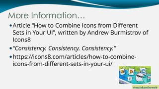 @malekontheweb
More Information…
Article “How to Combine Icons from Different
Sets in Your UI”, written by Andrew Burmistrov of
Icons8
“Consistency. Consistency. Consistency.”
https://icons8.com/articles/how-to-combine-
icons-from-different-sets-in-your-ui/
 