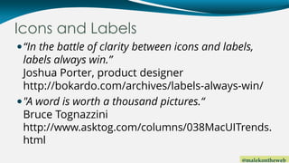 @malekontheweb
Icons and Labels
“In the battle of clarity between icons and labels,
labels always win.”
Joshua Porter, pr...