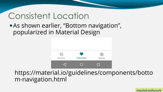 @malekontheweb
Consistent Location
As shown earlier, “Bottom navigation”,
popularized in Material Design
https://material.io/guidelines/components/botto
m-navigation.html
 